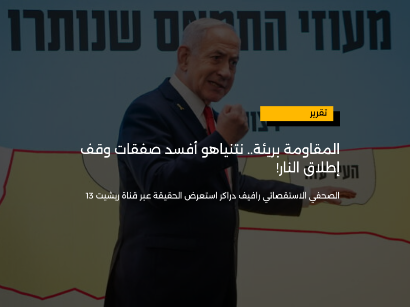 المقاومة بريئة.. نتنياهو أفسد صفقات وقف إطلاق النار!